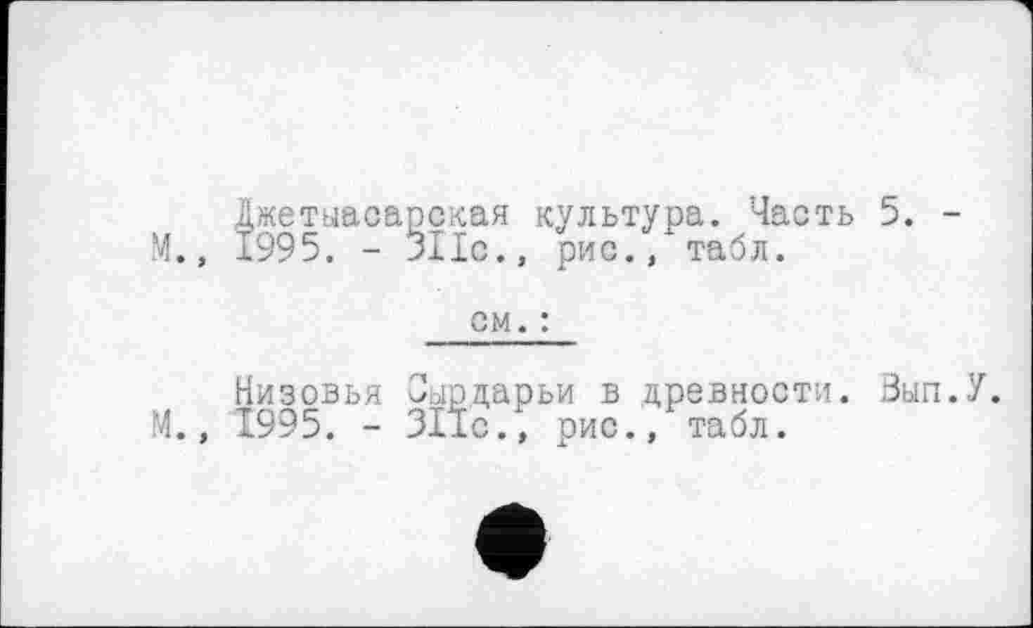 ﻿Джетыаоарская культура. Часть 5. -Ч., 1995. - 311с., рис./табл.
ом. :
Низовья Сырдарьи в древности. Зып.У. М., 1995. - 311с., рис., табл.